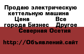 Продаю электрическую кеттельную машина › Цена ­ 50 000 - Все города Бизнес » Другое   . Северная Осетия